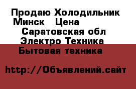 Продаю Холодильник Минск › Цена ­ 12 000 - Саратовская обл. Электро-Техника » Бытовая техника   